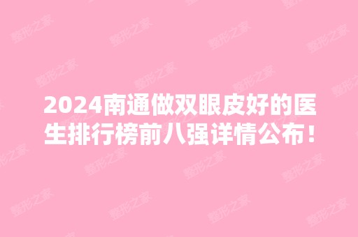 2024南通做双眼皮好的医生排行榜前八强详情公布！专家口碑实力都不赖！