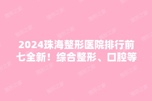 2024珠海整形医院排行前七全新！综合整形、口腔等！资质和口碑在线！