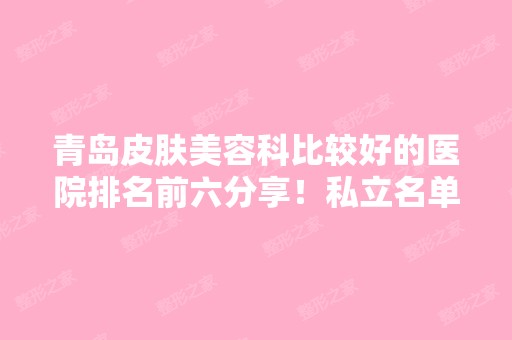 青岛皮肤美容科比较好的医院排名前六分享！私立名单瞧瞧实力哪个好？