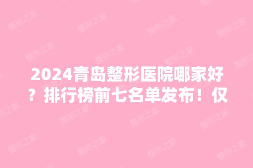 2024青岛整形医院哪家好？排行榜前七名单发布！仅前三强就各有不同