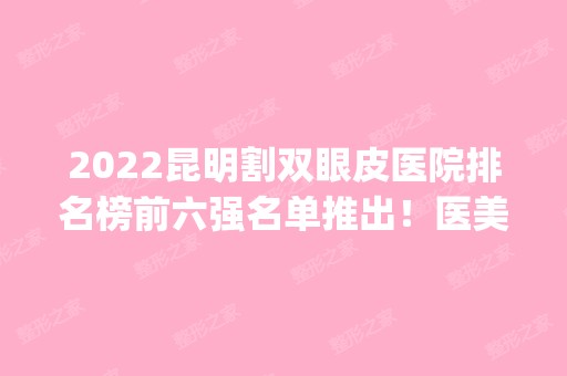 2024昆明割双眼皮医院排名榜前六强名单推出！医美top6口碑擅长各不同！