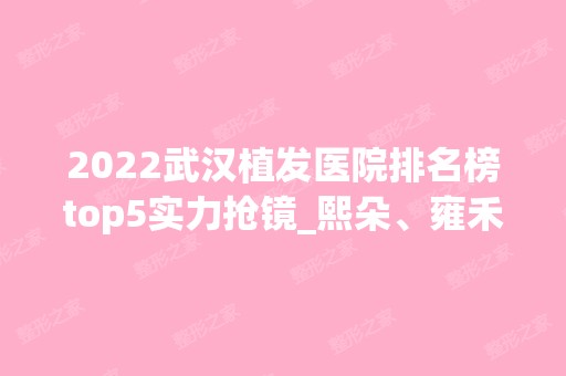 2024武汉植发医院排名榜top5实力抢镜_熙朵、雍禾稳坐前三宝座