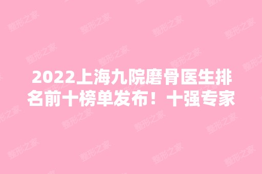 2024上海九院磨骨医生排名前十榜单发布！十强专家口碑测评！经验丰富