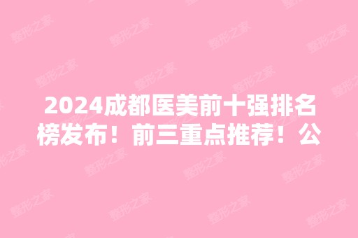 2024成都医美前十强排名榜发布！前三重点推荐！公立领头技术过硬