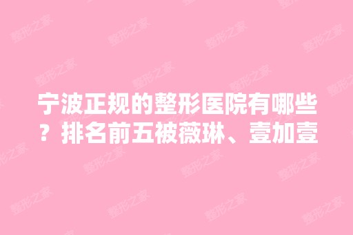 宁波正规的整形医院有哪些？排名前五被薇琳、壹加壹等双双获得！价格收费详情不要错过！