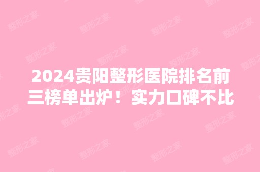 2024贵阳整形医院排名前三榜单出炉！实力口碑不比公立差！