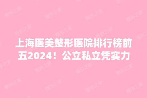 上海医美整形医院排行榜前五2024！公立私立凭实力涌进top5了！