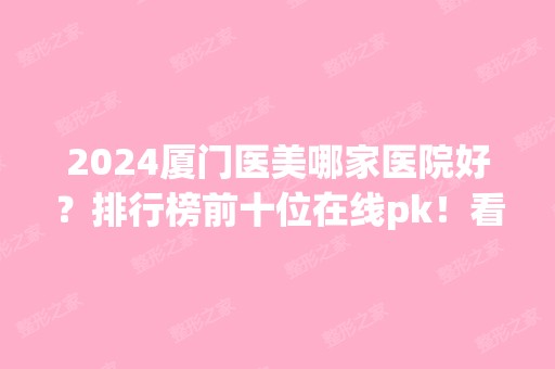 2024厦门医美哪家医院好？排行榜前十位在线pk！看前三宝座谁斩获