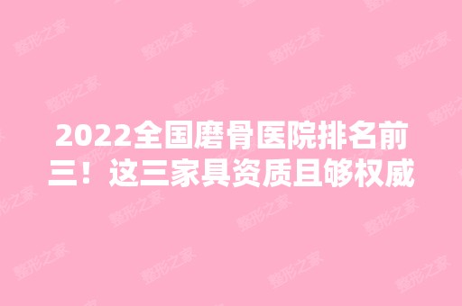 2024全国磨骨医院排名前三！这三家具资质且够权威！选对机构更重要！