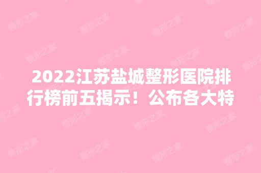 2024江苏盐城整形医院排行榜前五揭示！公布各大特色项目、坐诊专家、价格收费等信息！