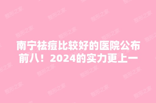 南宁祛痘比较好的医院公布前八！2024的实力更上一层楼！