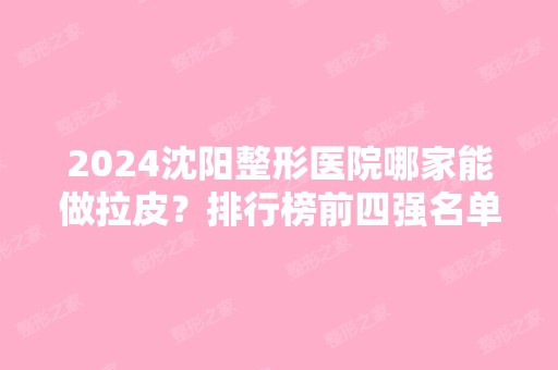 2024沈阳整形医院哪家能做拉皮？排行榜前四强名单公开！