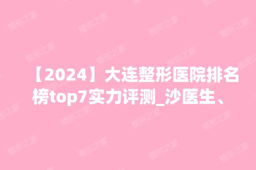 【2024】大连整形医院排名榜top7实力评测_沙医生、艾加艾口碑领衔