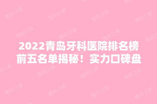 2024青岛牙科医院排名榜前五名单揭秘！实力口碑盘点！