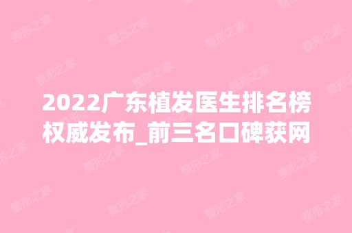 2024广东植发医生排名榜权威发布_前三名口碑获网友狂赞