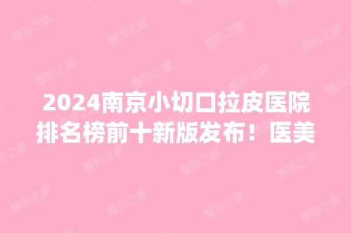 2024南京小切口拉皮医院排名榜前十新版发布！医美top10好评高！前三依旧是这几家