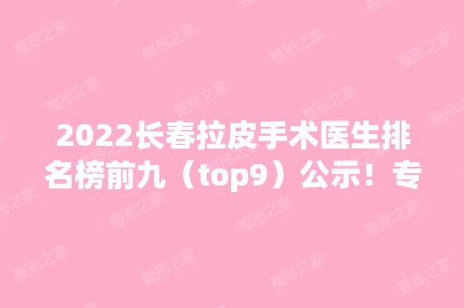 2024长春拉皮手术医生排名榜前九（top9）公示！专家大咖云集！