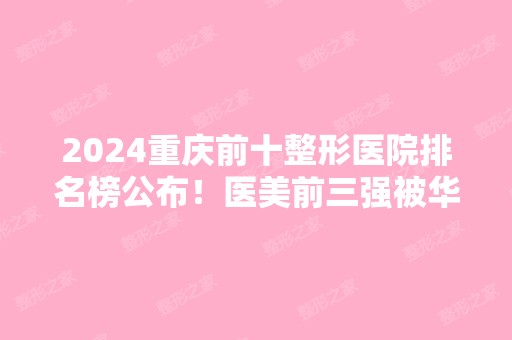 2024重庆前十整形医院排名榜公布！医美前三强被华美、时光、美莱占据！