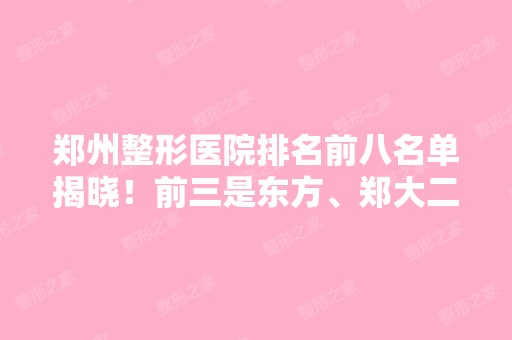 郑州整形医院排名前八名单揭晓！前三是东方、郑大二附院、天后！口碑汇总！