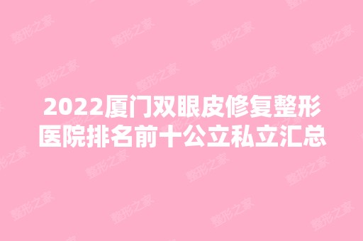 2024厦门双眼皮修复整形医院排名前十公立私立汇总！海峡、华美等入围前三！