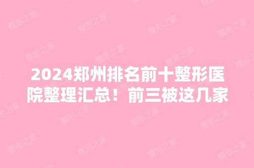 2024郑州排名前十整形医院整理汇总！前三被这几家私立医美领衔！