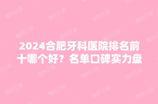 2024合肥牙科医院排名前十哪个好？名单口碑实力盘点！重点介绍前五强~