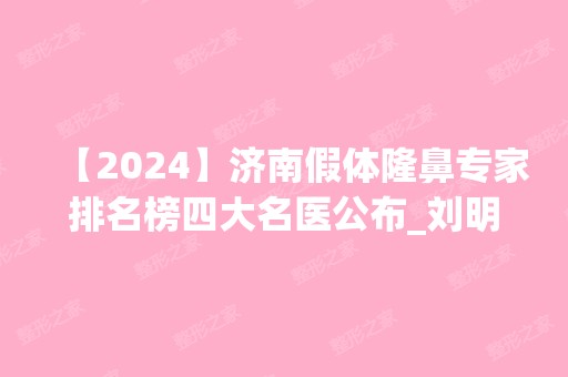 【2024】济南假体隆鼻专家排名榜四大名医公布_刘明飞代表海峡位次靠前