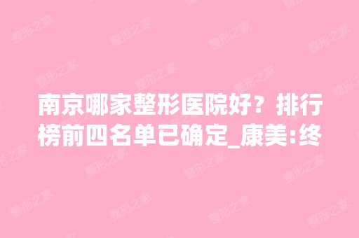 南京哪家整形医院好？排行榜前四名单已确定_康美:终于入围榜首了