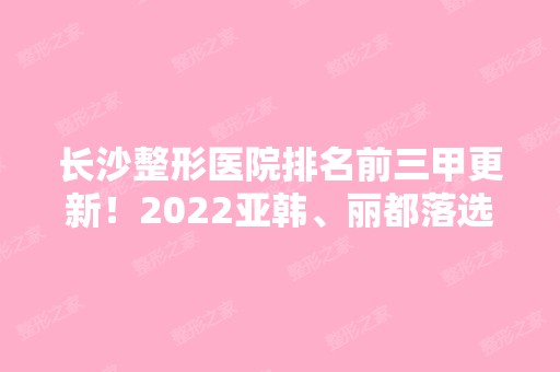 长沙整形医院排名前三甲更新！2024亚韩、丽都落选！榜首竟被他拿下！