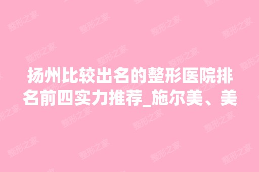 扬州比较出名的整形医院排名前四实力推荐_施尔美、美贝尔价格太香了