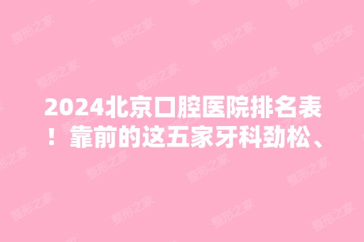 2024北京口腔医院排名表！靠前的这五家牙科劲松、牙管家不去悔到哭