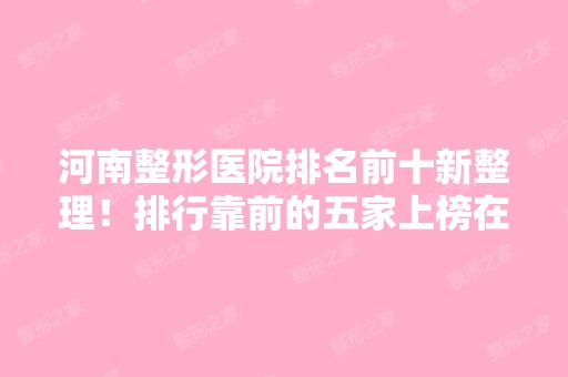 河南整形医院排名前十新整理！排行靠前的五家上榜在于可靠口碑好!