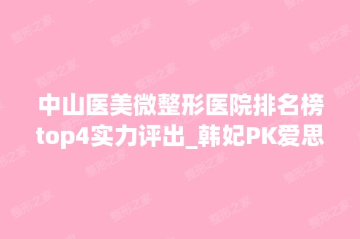 中山医美微整形医院排名榜top4实力评出_韩妃PK爱思特不分伯仲