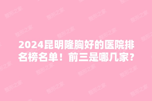 2024昆明隆胸好的医院排名榜名单！前三是哪几家？