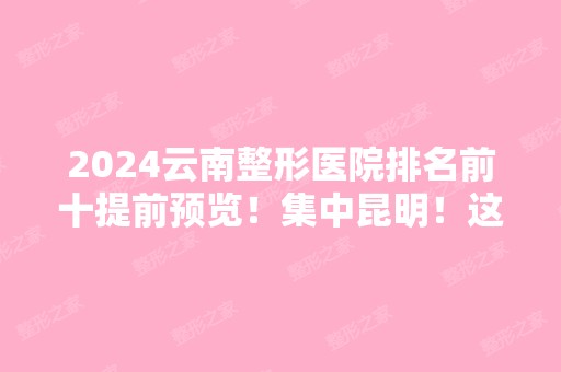 2024云南整形医院排名前十提前预览！集中昆明！这次综合实力更全面！