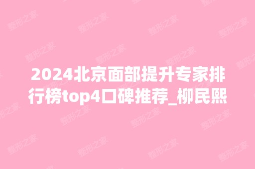 2024北京面部提升专家排行榜top4口碑推荐_柳民熙名词一目了然