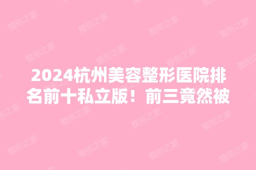 2024杭州美容整形医院排名前十私立版！前三竟然被这几家荣获！