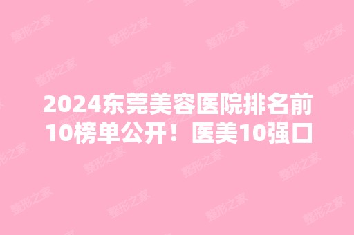 2024东莞美容医院排名前10榜单公开！医美10强口碑擅长皆不同！