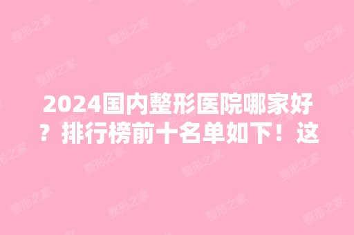 2024国内整形医院哪家好？排行榜前十名单如下！这三家值得关注~