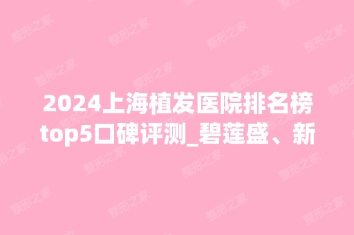 2024上海植发医院排名榜top5口碑评测_碧莲盛、新生价格表收好啦