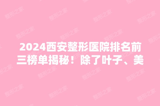 2024西安整形医院排名前三榜单揭秘！除了叶子、美莱还有谁？