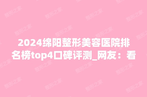 2024绵阳整形美容医院排名榜top4口碑评测_网友：看三篇后再收藏