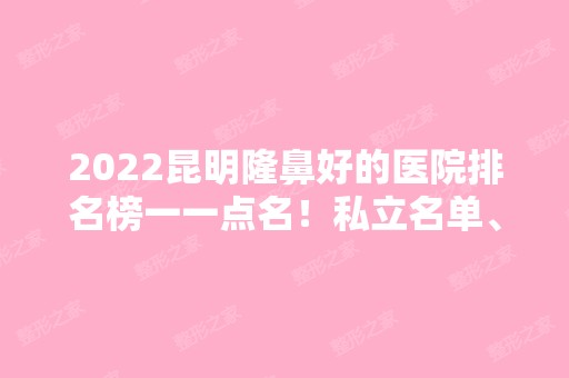 2024昆明隆鼻好的医院排名榜一一点名！私立名单、价格收费等你们来查！