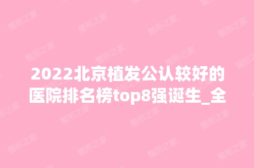 2024北京植发公认较好的医院排名榜top8强诞生_全新价格表强势来袭，超香