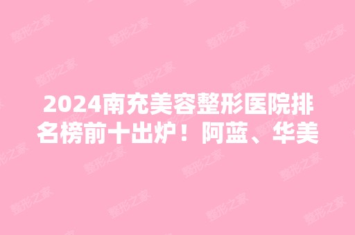 2024南充美容整形医院排名榜前十出炉！阿蓝、华美名媛等具有高人气！