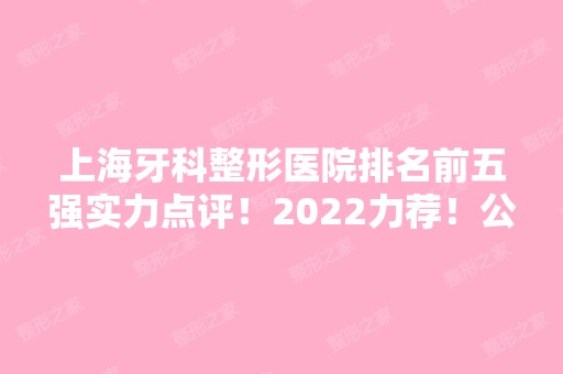 上海牙科整形医院排名前五强实力点评！2024力荐！公立正崎案例及价格查询