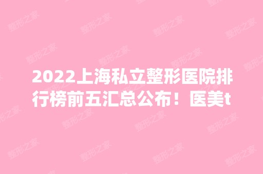 2024上海私立整形医院排行榜前五汇总公布！医美top5口碑好实力强！