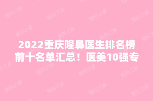 2024重庆隆鼻医生排名榜前十名单汇总！医美10强专家怎么选？大咖云集榜内