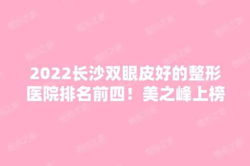 2024长沙双眼皮好的整形医院排名前四！美之峰上榜一！各个风采展现！