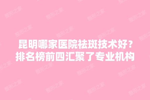 昆明哪家医院祛斑技术好？排名榜前四汇聚了专业机构！价格清单一览！